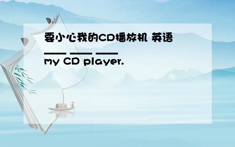 要小心我的CD播放机 英语 ____ ____ ____my CD player.