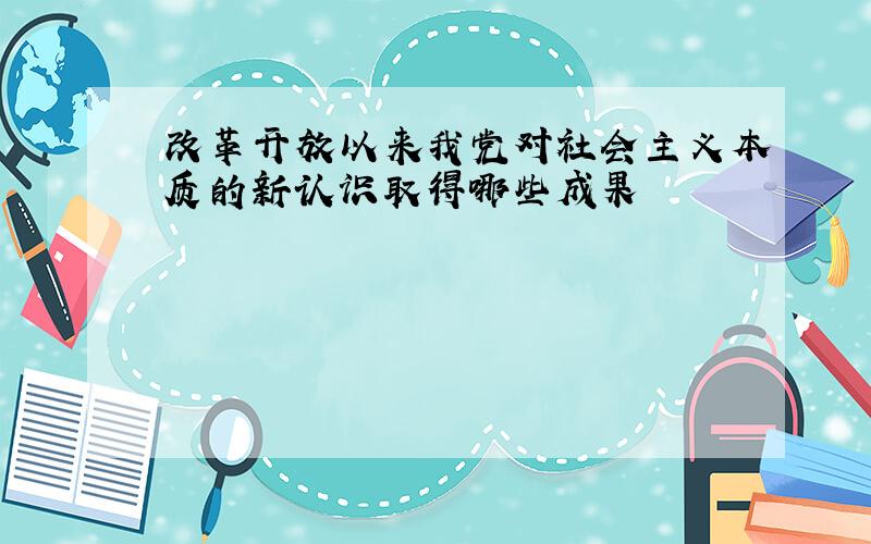 改革开放以来我党对社会主义本质的新认识取得哪些成果