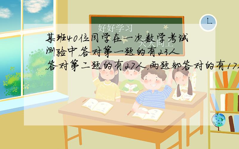 某班40位同学在一次数学考试测验中，答对第一题的有23人，答对第二题的有27人，两题都答对的有17人，问有______个