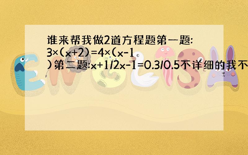 谁来帮我做2道方程题第一题:3×(x+2)=4×(x-1)第二题:x+1/2x-1=0.3/0.5不详细的我不要 我晕