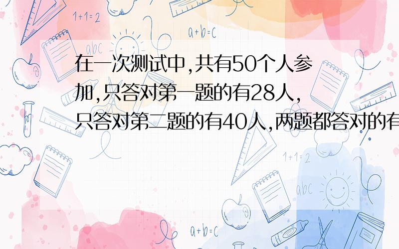 在一次测试中,共有50个人参加,只答对第一题的有28人,只答对第二题的有40人,两题都答对的有多少人?