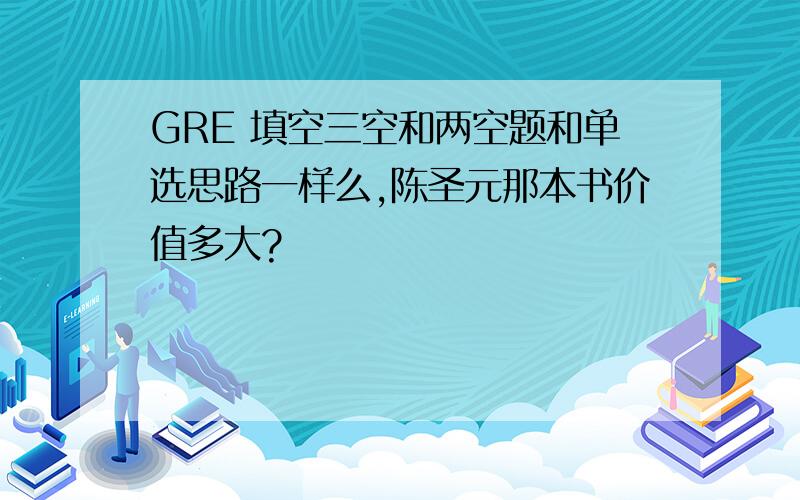 GRE 填空三空和两空题和单选思路一样么,陈圣元那本书价值多大?