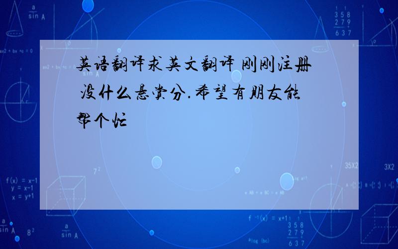 英语翻译求英文翻译 刚刚注册 没什么悬赏分.希望有朋友能帮个忙