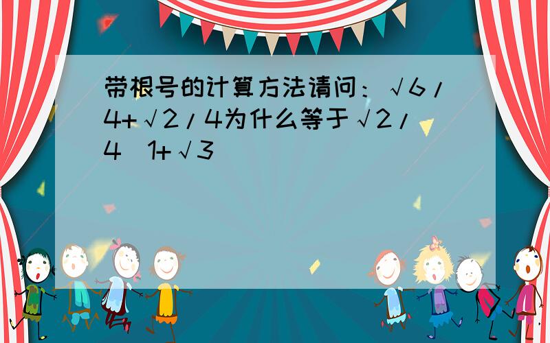 带根号的计算方法请问：√6/4+√2/4为什么等于√2/4(1+√3)