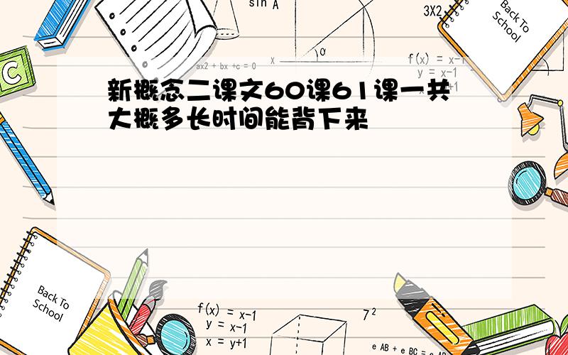 新概念二课文60课61课一共大概多长时间能背下来