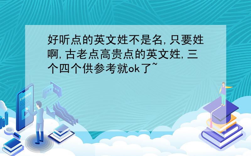 好听点的英文姓不是名,只要姓啊,古老点高贵点的英文姓,三个四个供参考就ok了~