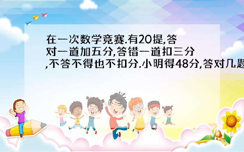 在一次数学竞赛.有20提,答对一道加五分,答错一道扣三分,不答不得也不扣分.小明得48分,答对几题?方程