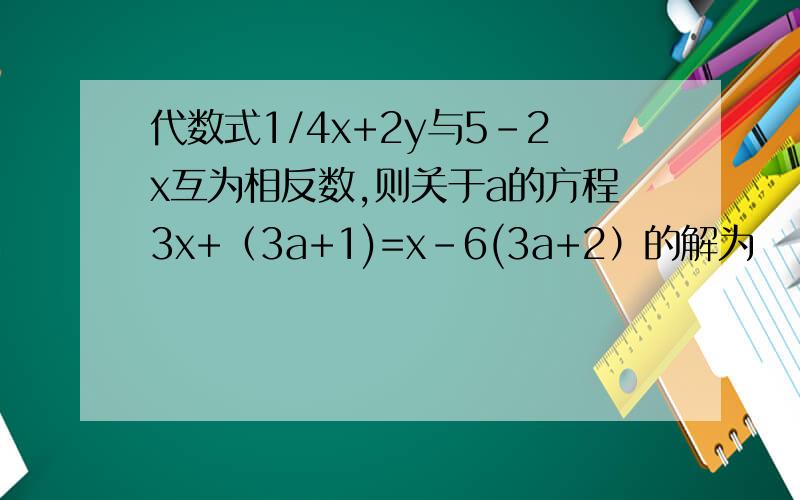 代数式1/4x+2y与5-2x互为相反数,则关于a的方程3x+（3a+1)=x-6(3a+2）的解为