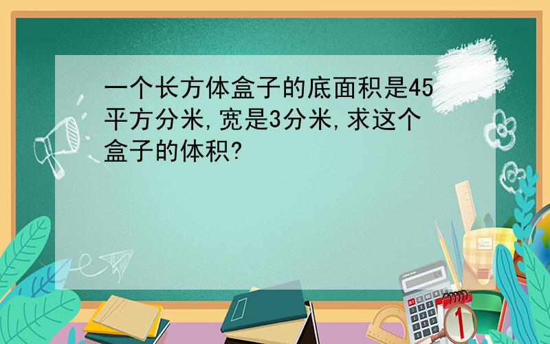 一个长方体盒子的底面积是45平方分米,宽是3分米,求这个盒子的体积?