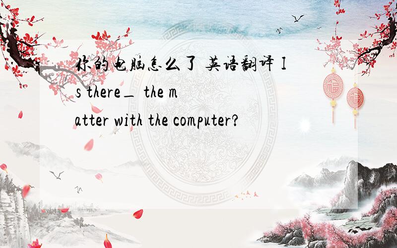 你的电脑怎么了 英语翻译 Is there_ the matter with the computer?