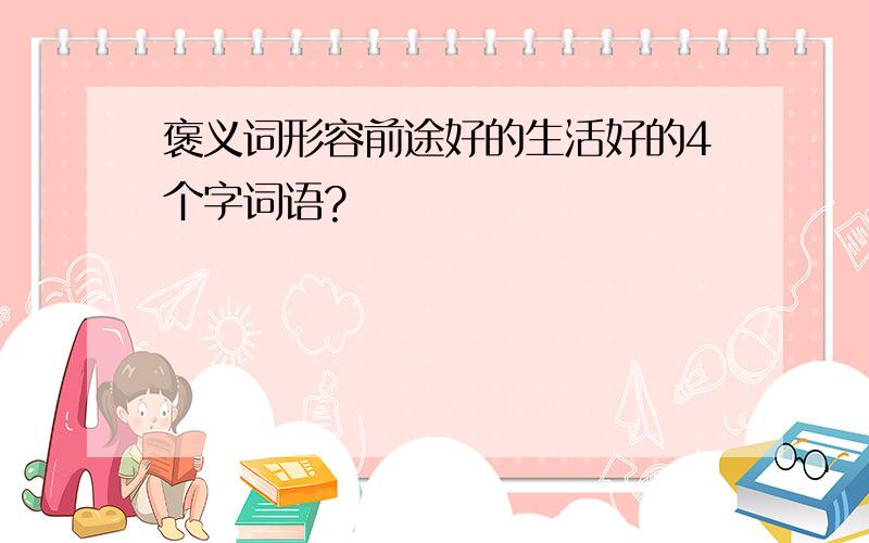 褒义词形容前途好的生活好的4个字词语?