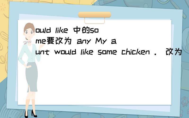 ould like 中的some要改为 any My aunt would like some chicken .(改为