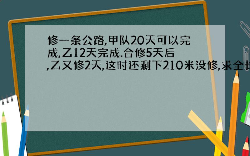 修一条公路,甲队20天可以完成,乙12天完成.合修5天后,乙又修2天,这时还剩下210米没修,求全长