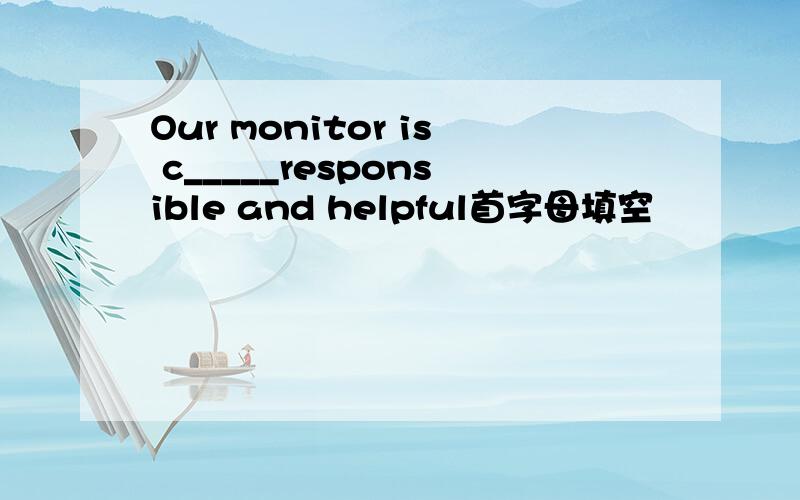 Our monitor is c_____responsible and helpful首字母填空