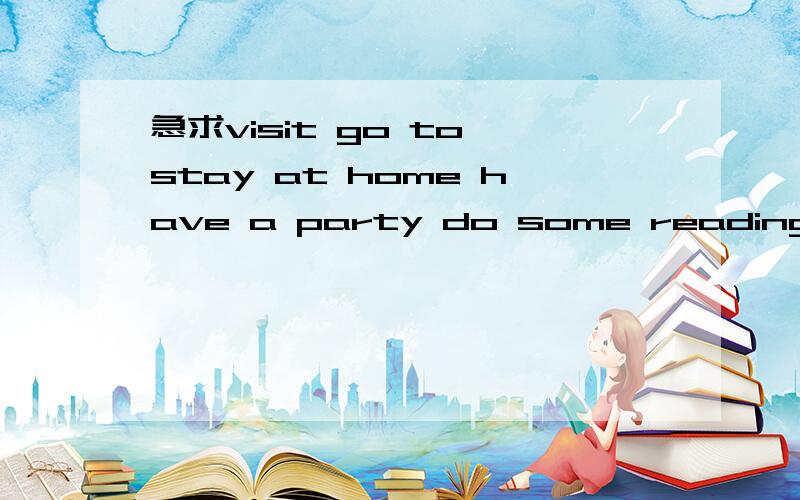 急求visit go to stay at home have a party do some reading prac