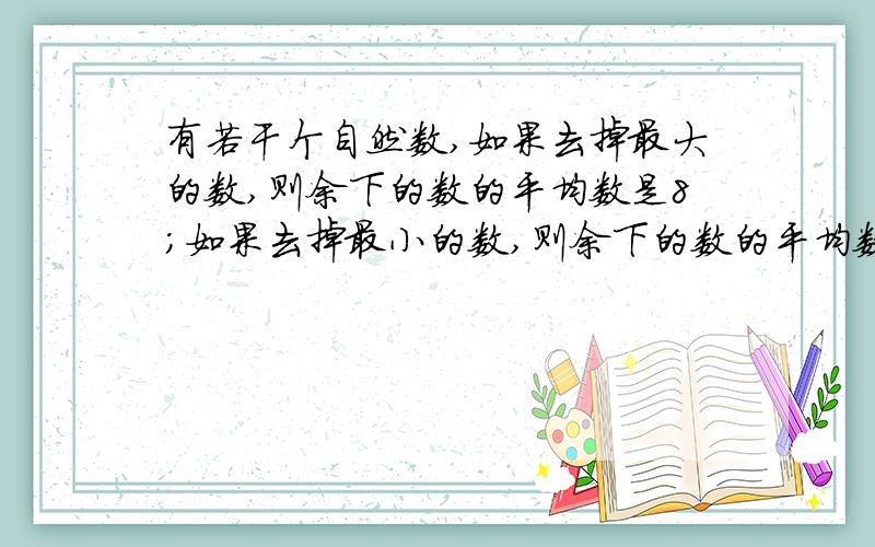 有若干个自然数,如果去掉最大的数,则余下的数的平均数是8；如果去掉最小的数,则余下的数的平均数是10,已知最大的数比最小