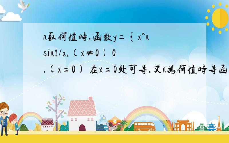 n取何值时,函数y={x^nsin1/x,(x≠0) 0,(x=0) 在x=0处可导,又n为何值时导函数在x=0点连续?