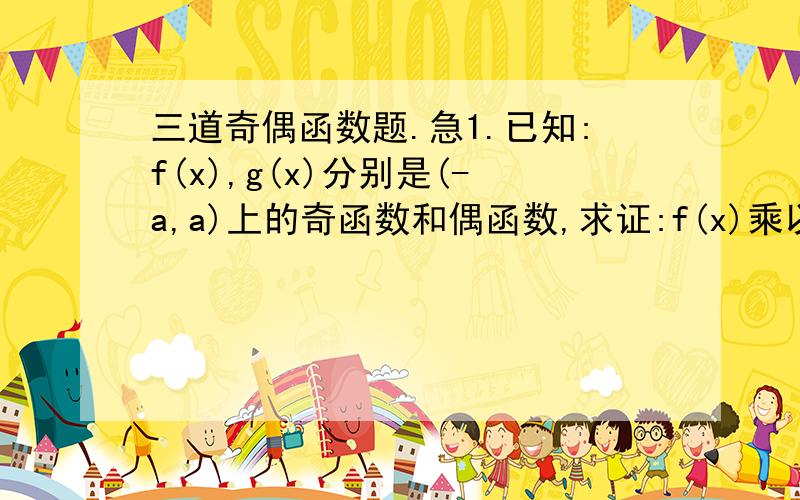 三道奇偶函数题.急1.已知:f(x),g(x)分别是(-a,a)上的奇函数和偶函数,求证:f(x)乘以g(x)是(-a,