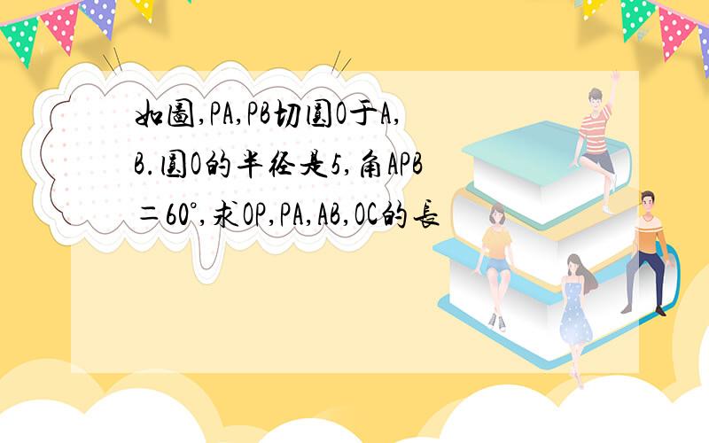 如图,PA,PB切圆O于A,B.圆O的半径是5,角APB＝60°,求OP,PA,AB,OC的长