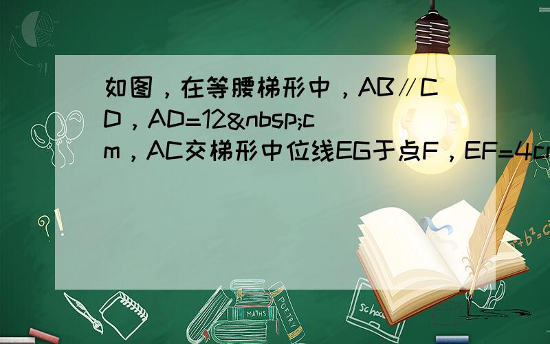 如图，在等腰梯形中，AB∥CD，AD=12 cm，AC交梯形中位线EG于点F，EF=4cm，