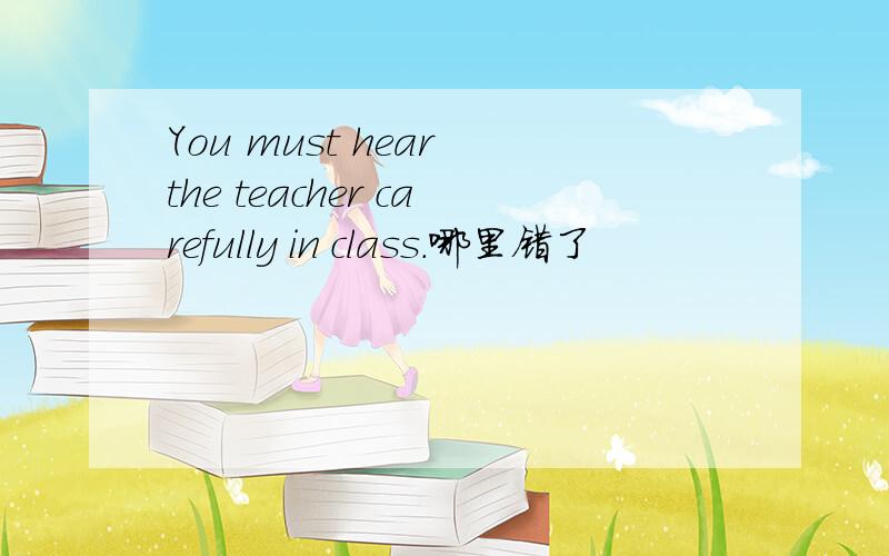 You must hear the teacher carefully in class.哪里错了