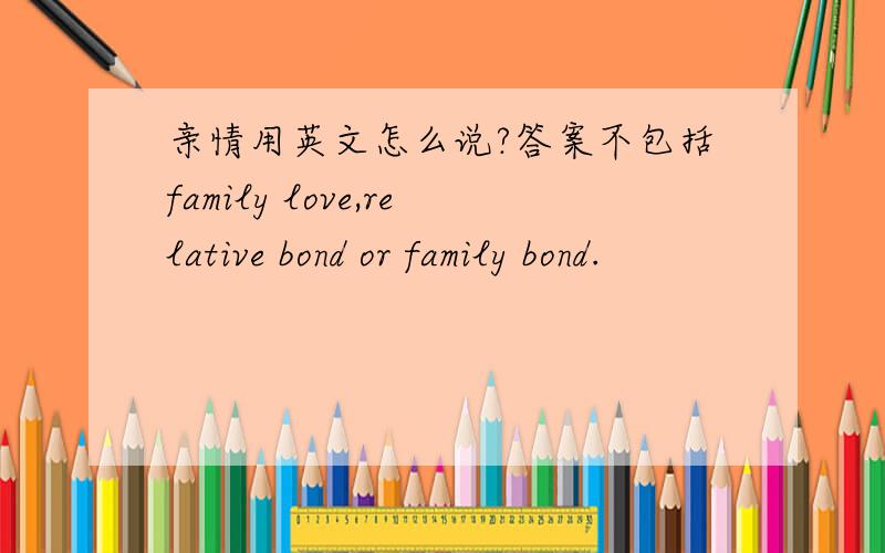 亲情用英文怎么说?答案不包括family love,relative bond or family bond.