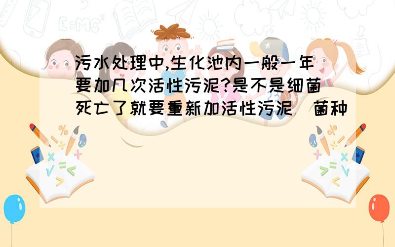 污水处理中,生化池内一般一年要加几次活性污泥?是不是细菌死亡了就要重新加活性污泥（菌种）