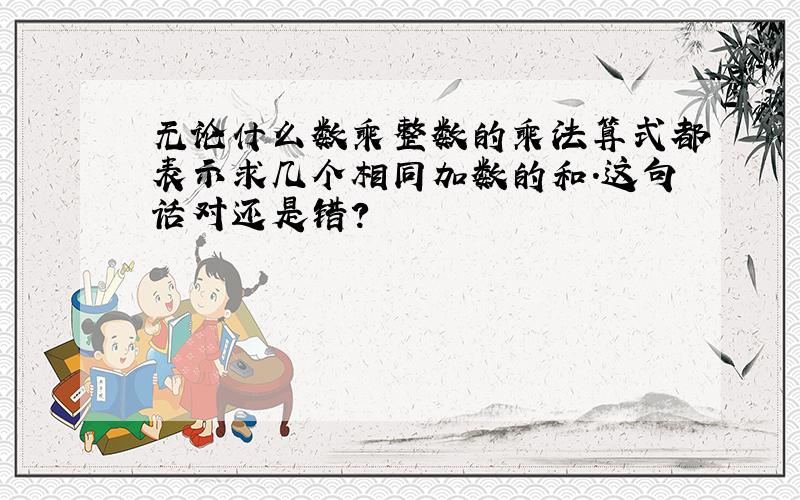 无论什么数乘整数的乘法算式都表示求几个相同加数的和.这句话对还是错?