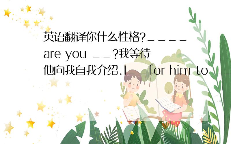 英语翻译你什么性格?____are you __?我等待他向我自我介绍.I__for him to __ __ to m