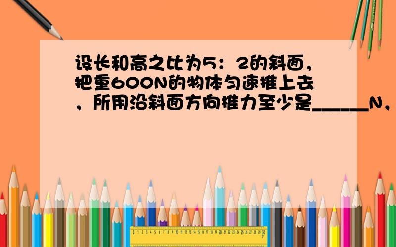 设长和高之比为5：2的斜面，把重600N的物体匀速推上去，所用沿斜面方向推力至少是______N，若实际所用推力为300