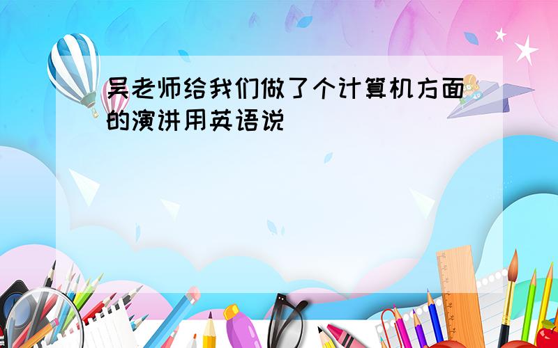 吴老师给我们做了个计算机方面的演讲用英语说