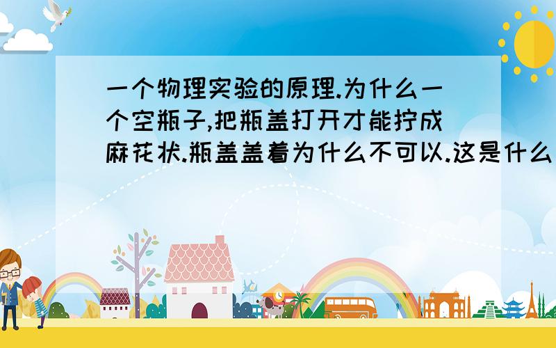 一个物理实验的原理.为什么一个空瓶子,把瓶盖打开才能拧成麻花状.瓶盖盖着为什么不可以.这是什么原理.我急用、、明天早上啊