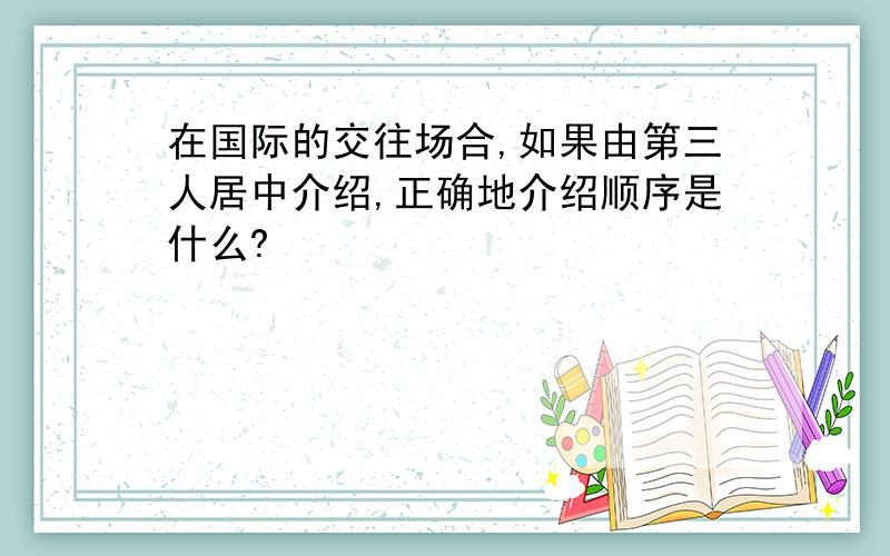 在国际的交往场合,如果由第三人居中介绍,正确地介绍顺序是什么?