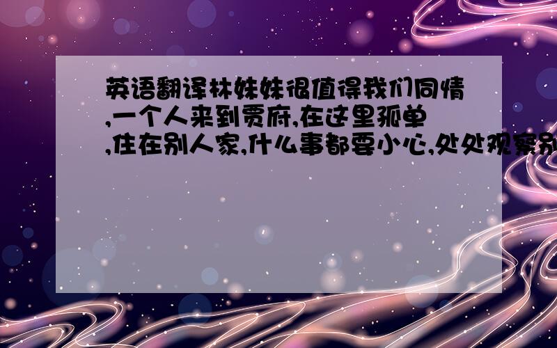 英语翻译林妹妹很值得我们同情,一个人来到贾府,在这里孤单,住在别人家,什么事都要小心,处处观察别人,恐怕别人嘲笑她,说她