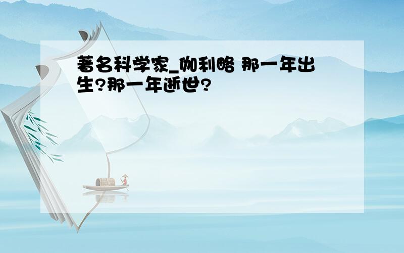 著名科学家_伽利略 那一年出生?那一年逝世?