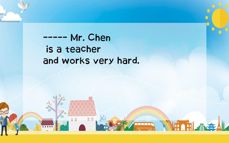 ----- Mr. Chen is a teacher and works very hard.