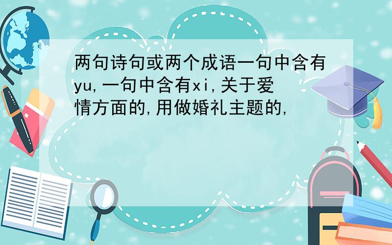 两句诗句或两个成语一句中含有yu,一句中含有xi,关于爱情方面的,用做婚礼主题的,