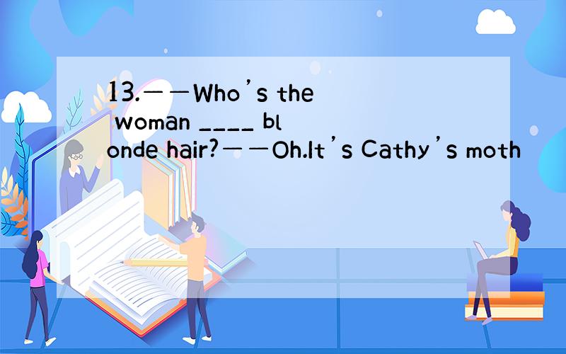 13.——Who’s the woman ____ blonde hair?——Oh.It’s Cathy’s moth