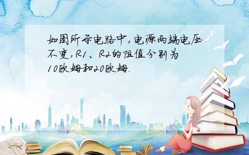 如图所示电路中,电源两端电压不变,R1、R2的阻值分别为10欧姆和20欧姆.