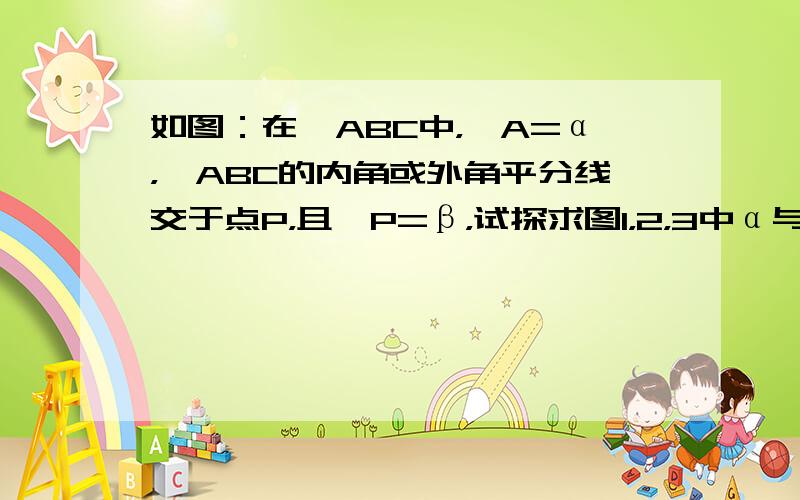 如图：在△ABC中，∠A=α，△ABC的内角或外角平分线交于点P，且∠P=β，试探求图1，2，3中α与β的关系，并选择你