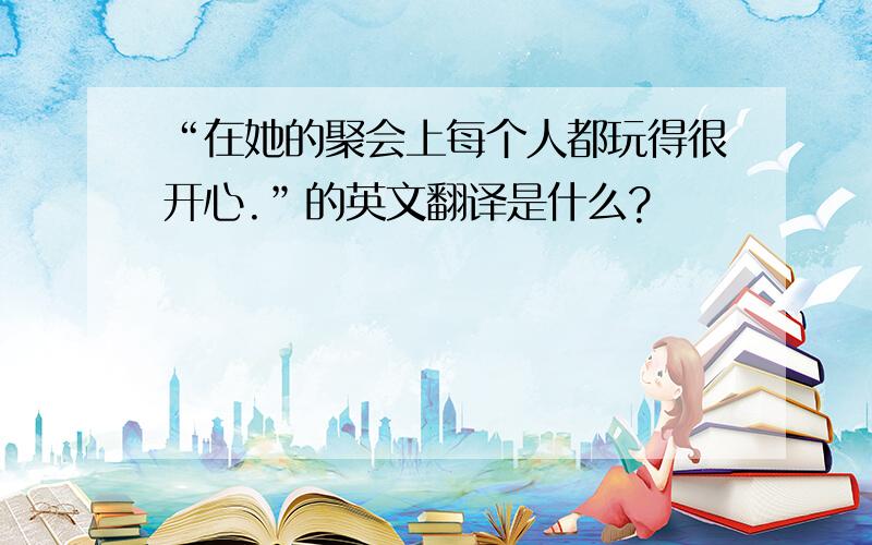 “在她的聚会上每个人都玩得很开心.”的英文翻译是什么?