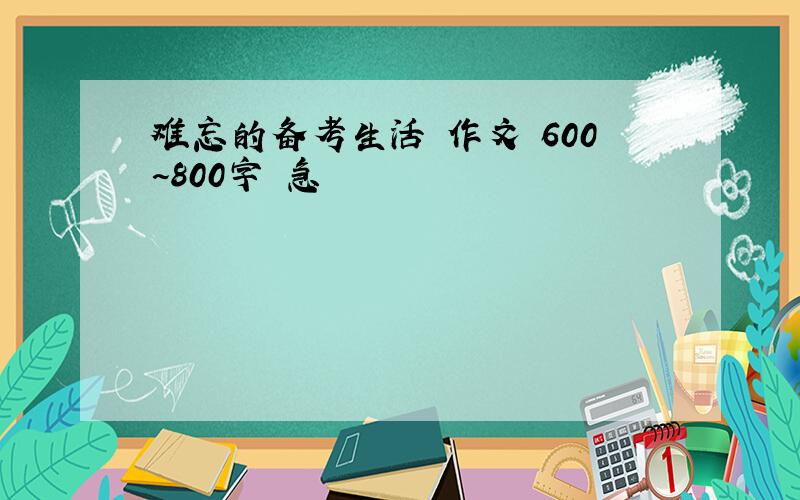 难忘的备考生活 作文 600~800字 急