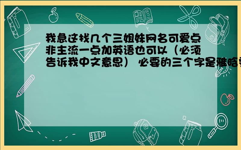 我急这找几个三姐妹网名可爱点非主流一点加英语也可以（必须告诉我中文意思） 必要的三个字是雅晗雯