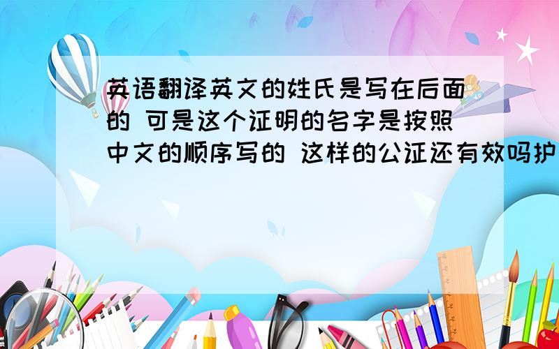 英语翻译英文的姓氏是写在后面的 可是这个证明的名字是按照中文的顺序写的 这样的公证还有效吗护照上是姓和名分2栏写的 这个