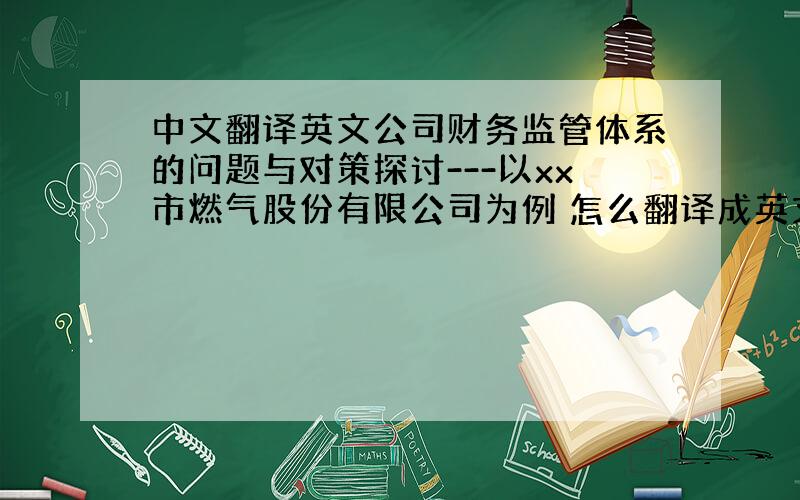 中文翻译英文公司财务监管体系的问题与对策探讨---以xx市燃气股份有限公司为例 怎么翻译成英文、、、