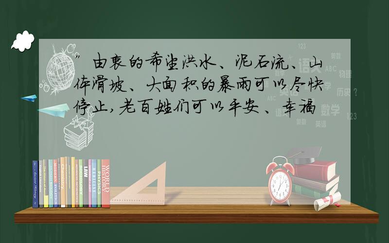 ”由衷的希望洪水、泥石流、山体滑坡、大面积的暴雨可以尽快停止,老百姓们可以平安、幸福