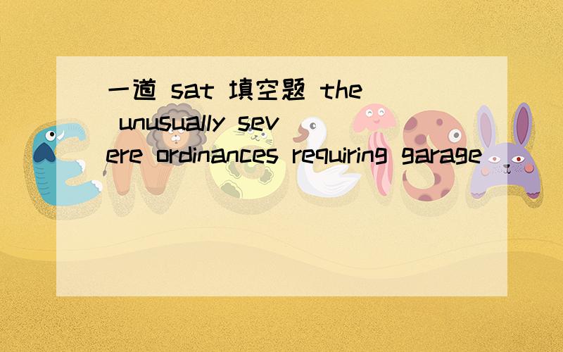 一道 sat 填空题 the unusually severe ordinances requiring garage