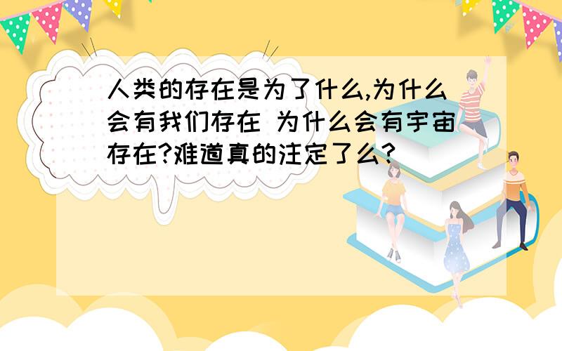 人类的存在是为了什么,为什么会有我们存在 为什么会有宇宙存在?难道真的注定了么?