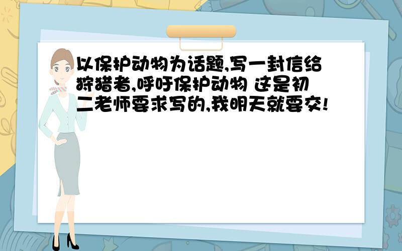 以保护动物为话题,写一封信给狩猎者,呼吁保护动物 这是初二老师要求写的,我明天就要交!