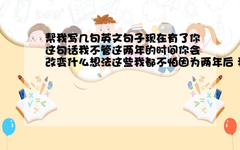 帮我写几句英文句子现在有了你这句话我不管这两年的时间你会改变什么想法这些我都不怕因为两年后 我有一辈子的时间叫去让你爱上